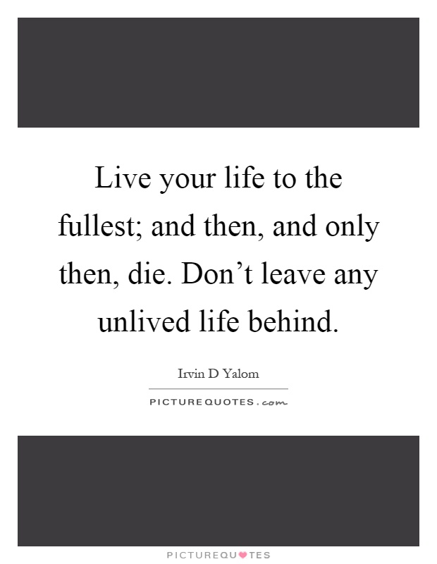 Live your life to the fullest; and then, and only then, die. Don't leave any unlived life behind Picture Quote #1