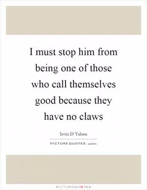 I must stop him from being one of those who call themselves good because they have no claws Picture Quote #1