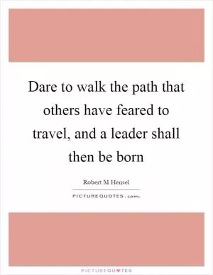 Dare to walk the path that others have feared to travel, and a leader shall then be born Picture Quote #1