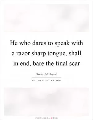 He who dares to speak with a razor sharp tongue, shall in end, bare the final scar Picture Quote #1