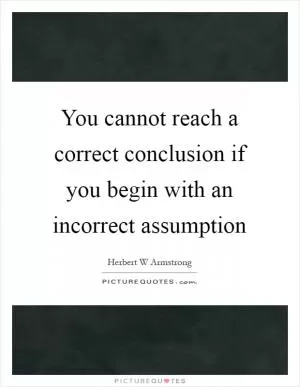 You cannot reach a correct conclusion if you begin with an incorrect assumption Picture Quote #1