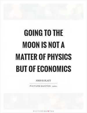 Going to the moon is not a matter of physics but of economics Picture Quote #1