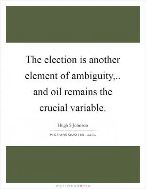 The election is another element of ambiguity,.. and oil remains the crucial variable Picture Quote #1