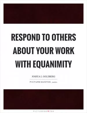 Respond to others about your work with equanimity Picture Quote #1