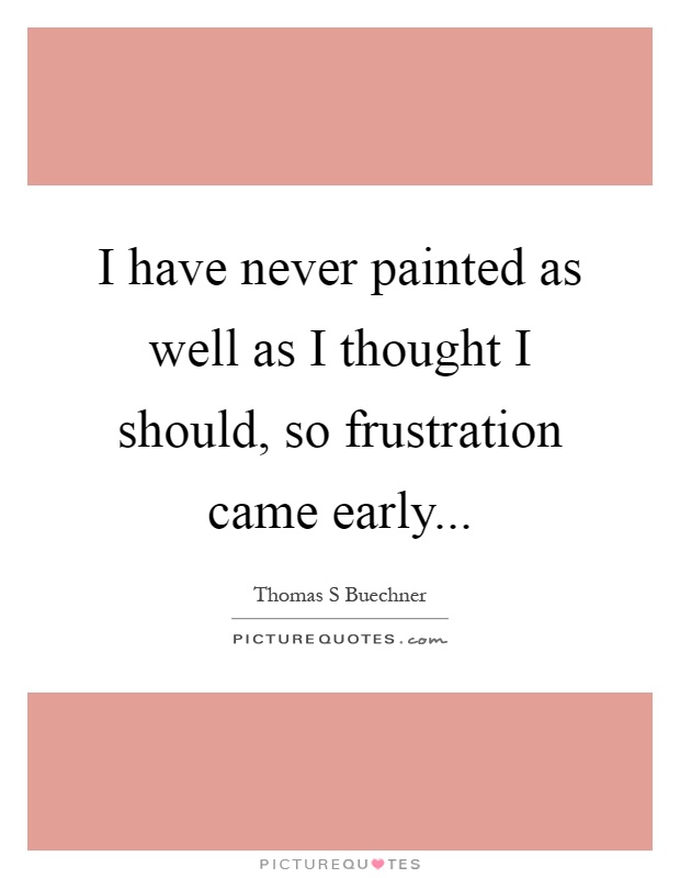 I have never painted as well as I thought I should, so frustration came early Picture Quote #1