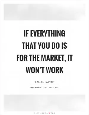 If everything that you do is for the market, it won’t work Picture Quote #1