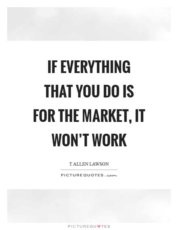 If everything that you do is for the market, it won't work Picture Quote #1