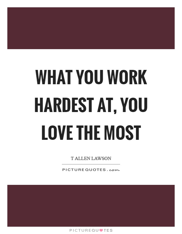 What you work hardest at, you love the most Picture Quote #1