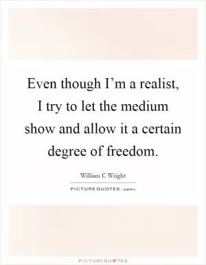 Even though I’m a realist, I try to let the medium show and allow it a certain degree of freedom Picture Quote #1