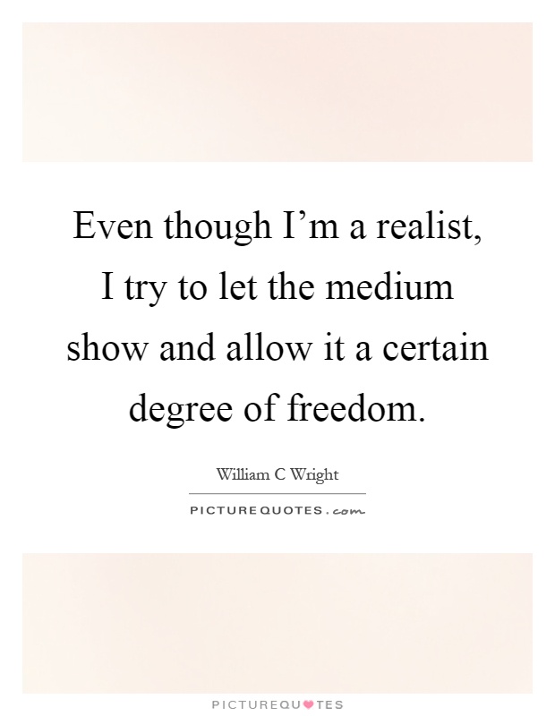 Even though I'm a realist, I try to let the medium show and allow it a certain degree of freedom Picture Quote #1