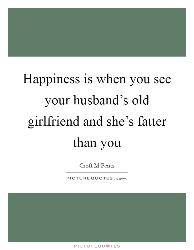 Happiness is when you see your husband's old girlfriend and she's fatter than you Picture Quote #1