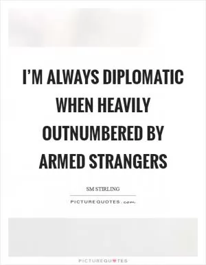 I’m always diplomatic when heavily outnumbered by armed strangers Picture Quote #1