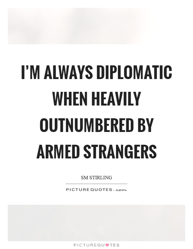 I'm always diplomatic when heavily outnumbered by armed strangers Picture Quote #1