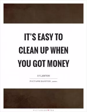 It’s easy to clean up when you got money Picture Quote #1