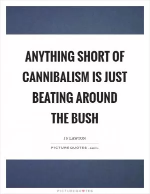 Anything short of cannibalism is just beating around the bush Picture Quote #1