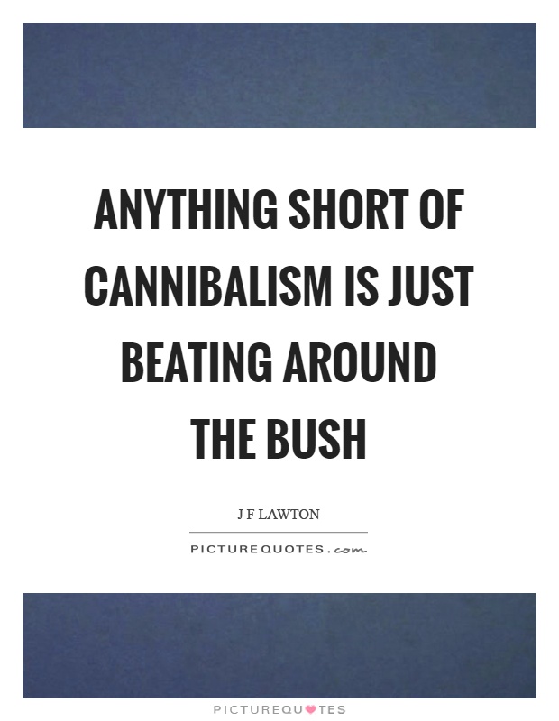 Anything short of cannibalism is just beating around the bush Picture Quote #1