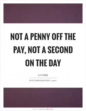 Not a penny off the pay, not a second on the day Picture Quote #1