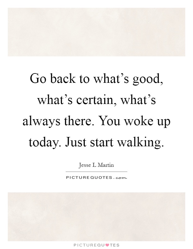 Go back to what's good, what's certain, what's always there. You woke up today. Just start walking Picture Quote #1