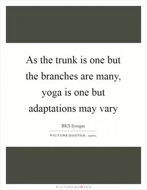 As the trunk is one but the branches are many, yoga is one but adaptations may vary Picture Quote #1