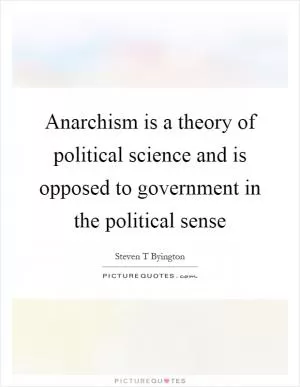 Anarchism is a theory of political science and is opposed to government in the political sense Picture Quote #1