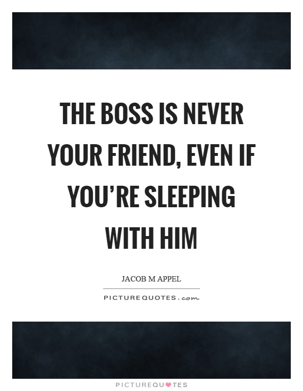 The boss is never your friend, even if you're sleeping with him Picture Quote #1