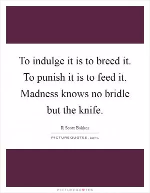 To indulge it is to breed it. To punish it is to feed it. Madness knows no bridle but the knife Picture Quote #1