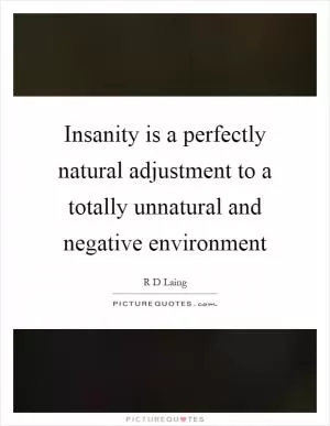Insanity is a perfectly natural adjustment to a totally unnatural and negative environment Picture Quote #1
