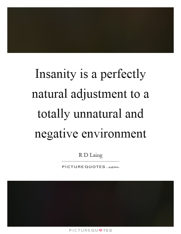 Insanity is a perfectly natural adjustment to a totally unnatural and negative environment Picture Quote #1