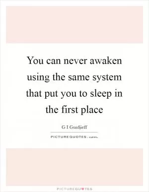 You can never awaken using the same system that put you to sleep in the first place Picture Quote #1