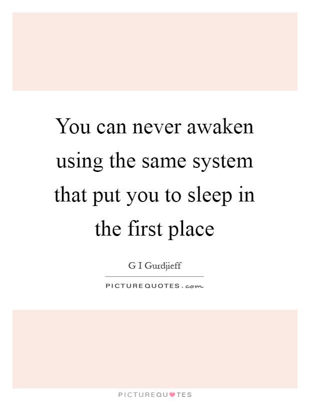You can never awaken using the same system that put you to sleep in the first place Picture Quote #1