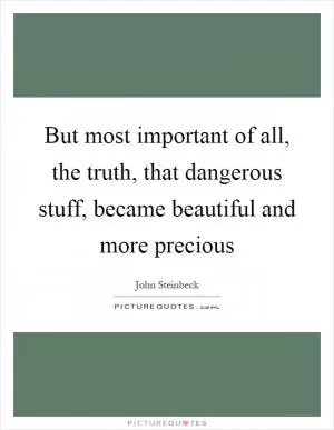 But most important of all, the truth, that dangerous stuff, became beautiful and more precious Picture Quote #1