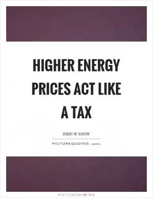 Higher energy prices act like a tax Picture Quote #1