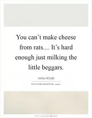 You can’t make cheese from rats.... It’s hard enough just milking the little beggars Picture Quote #1