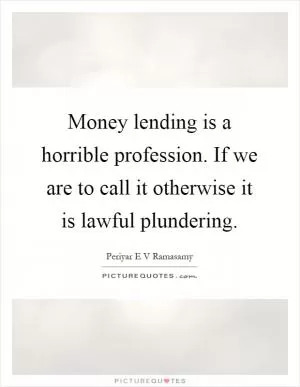 Money lending is a horrible profession. If we are to call it otherwise it is lawful plundering Picture Quote #1