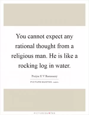 You cannot expect any rational thought from a religious man. He is like a rocking log in water Picture Quote #1