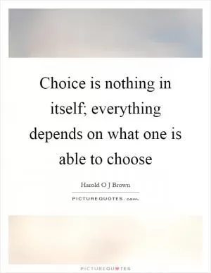 Choice is nothing in itself; everything depends on what one is able to choose Picture Quote #1