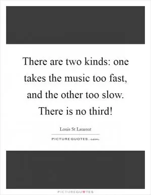 There are two kinds: one takes the music too fast, and the other too slow. There is no third! Picture Quote #1