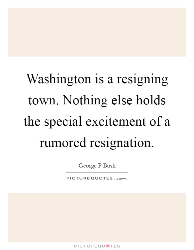 Washington is a resigning town. Nothing else holds the special excitement of a rumored resignation Picture Quote #1
