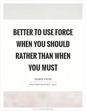 Better to use force when you should rather than when you must Picture Quote #1