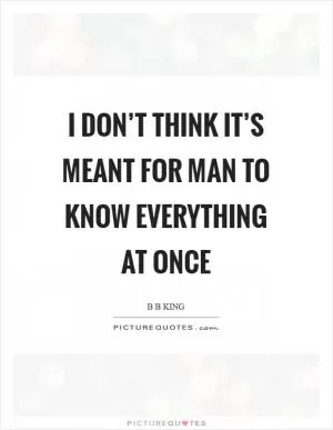 I don’t think it’s meant for man to know everything at once Picture Quote #1