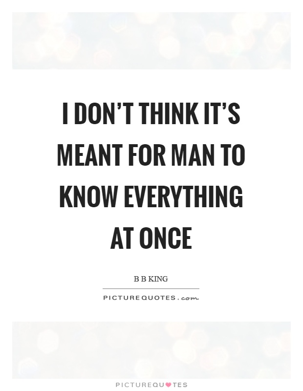 I don't think it's meant for man to know everything at once Picture Quote #1