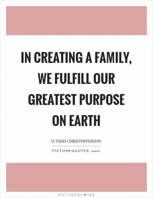 In creating a family, we fulfill our greatest purpose on earth Picture Quote #1