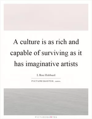 A culture is as rich and capable of surviving as it has imaginative artists Picture Quote #1