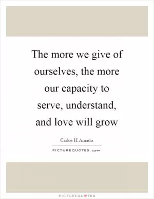 The more we give of ourselves, the more our capacity to serve, understand, and love will grow Picture Quote #1
