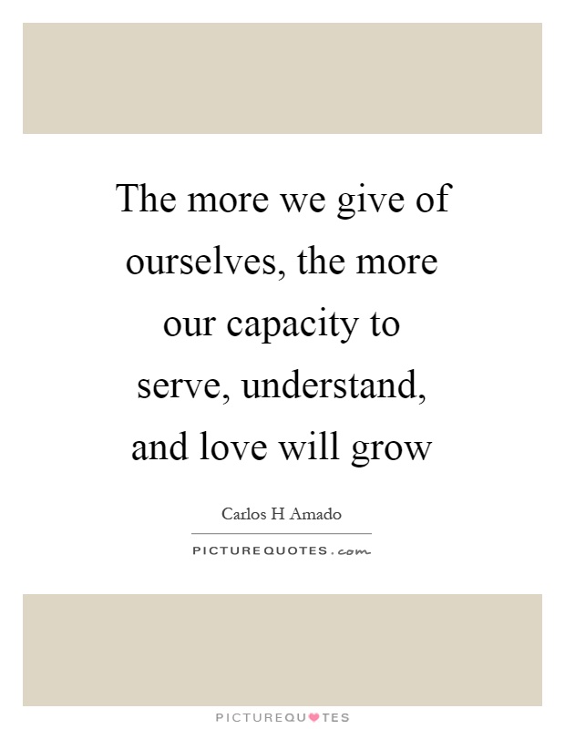 The more we give of ourselves, the more our capacity to serve, understand, and love will grow Picture Quote #1