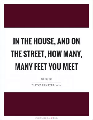 In the house, and on the street, how many, many feet you meet Picture Quote #1