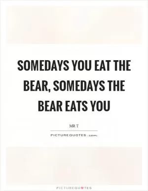 Somedays you eat the bear, somedays the bear eats you Picture Quote #1