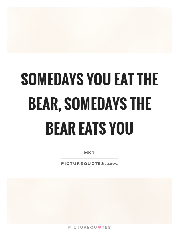 Somedays you eat the bear, somedays the bear eats you Picture Quote #1