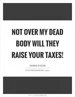 Not over my dead body will they raise your taxes! Picture Quote #1