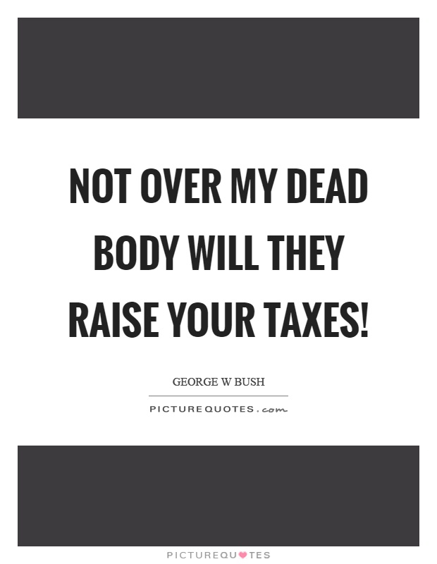 Not over my dead body will they raise your taxes! Picture Quote #1